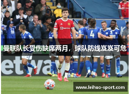 曼联队长受伤缺席两月，球队防线岌岌可危
