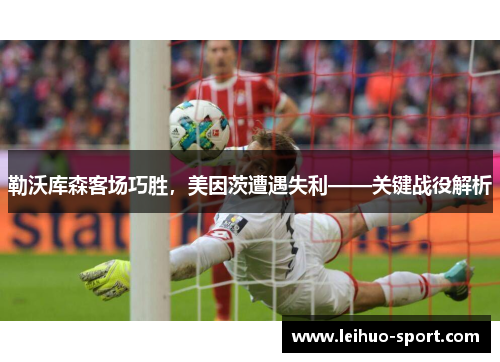 勒沃库森客场巧胜，美因茨遭遇失利——关键战役解析