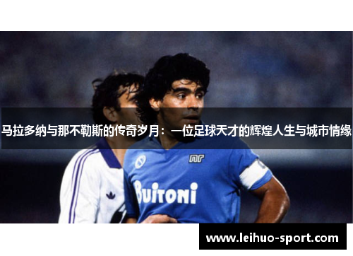 马拉多纳与那不勒斯的传奇岁月:一位足球天才的辉煌人生与城市情缘 马拉多纳与那不勒斯的传奇岁月:一位足球天才的辉煌人生与城市情缘