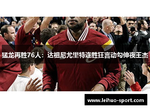 猛龙再胜76人：达祖尼尤里特连胜狂言动勾伸夜王杰