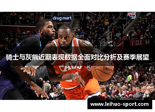 骑士与灰熊近期表现数据全面对比分析及赛季展望 骑士与灰熊近期表现数据全面对比分析及赛季展望