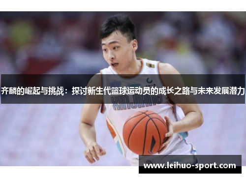 齐麟的崛起与挑战:探讨新生代篮球运动员的成长之路与未来发展潜力 齐麟的崛起与挑战:探讨新生代篮球运动员的成长之路与未来发展潜力