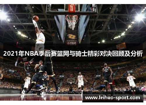 2021年NBA季后赛篮网与骑士精彩对决回顾及分析 2021年NBA季后赛篮网与骑士精彩对决回顾及分析