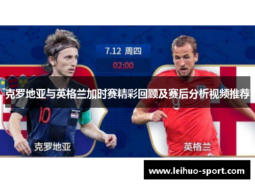 克罗地亚与英格兰加时赛精彩回顾及赛后分析视频推荐 克罗地亚与英格兰加时赛精彩回顾及赛后分析视频推荐