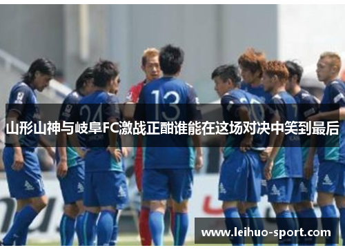 山形山神与岐阜FC激战正酣谁能在这场对决中笑到最后