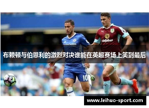布赖顿与伯恩利的激烈对决谁能在英超赛场上笑到最后
