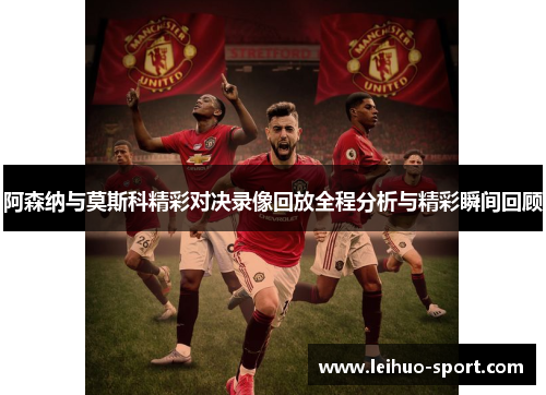 阿森纳与莫斯科精彩对决录像回放全程分析与精彩瞬间回顾 阿森纳与莫斯科精彩对决录像回放全程分析与精彩瞬间回顾